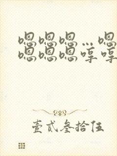 嗯嗯嗯…嗯嗯嗯嗯嗯嗯哼哼哼哼哼