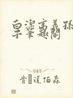 白洁高义孙倩东子笔趣阁