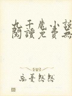 九千岁小说全文阅读免费无弹窗 九千岁小说全文阅读免费无弹窗