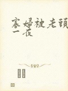 寡妇被老头添了一夜