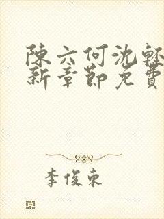 陈六何沈轻舞最新章节免费大结局 陈六何沈轻舞最新章节免费大结局