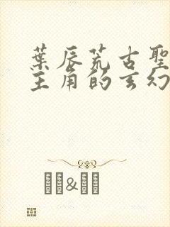 叶辰荒古圣体为主角的玄幻小说 叶辰荒古圣体为主角的玄幻小说