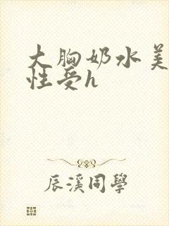 大胸奶水美人双性受h
