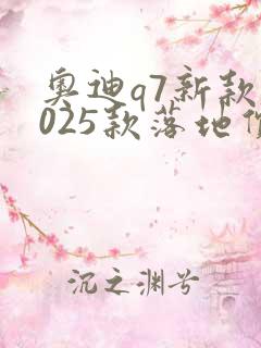 奥迪q7新款2025款落地价 奥迪q7新款2025款落地价
