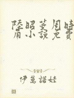 陆昭菱周时阅主角小说免费阅读
