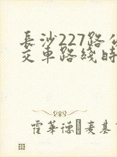 长沙227路公交车路线时间表