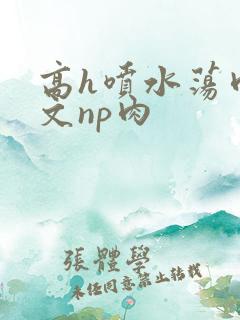 高h喷水荡肉爽文np肉
