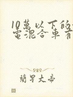 10万以下的油电混合车有哪些