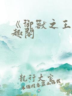 《御兽之王》笔趣阁 《御兽之王》笔趣阁