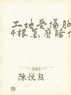 工地受伤肋骨折4根怎么赔偿 工地受伤肋骨折4根怎么赔偿