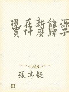 现在新能源电车买什么牌子好