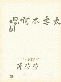 嗯啊不要太深了bl