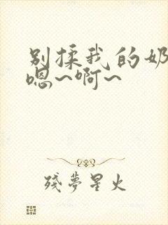 别揉我的奶头,嗯~啊~