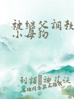 被继父调教成了小母狗 被继父调教成了小母狗