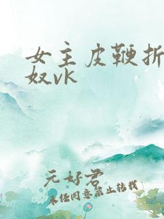 女主皮鞭折磨男奴vk