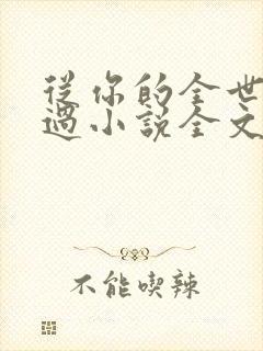 从你的全世界路过小说全文免费阅读 从你的全世界路过小说全文免费阅读