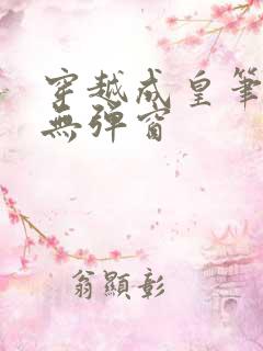 穿越成皇笔趣阁无弹窗