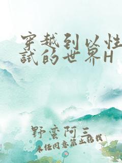 穿越到以性为考试的世界H 穿越到以性为考试的世界H