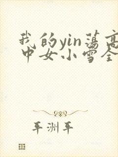 我的yin荡高中女小雪全集