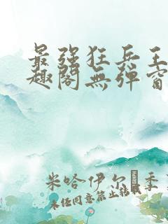 最强狂兵王猛笔趣阁无弹窗