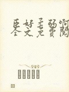 臣好柔弱啊小说全文免费阅读笔趣阁