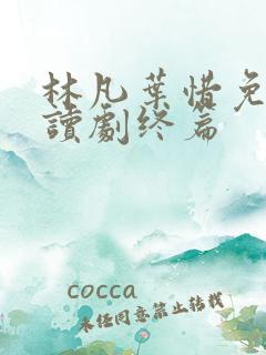 林凡叶惜免费阅读剧终篇 林凡叶惜免费阅读剧终篇
