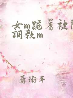 女m跪着被闺蜜调教m