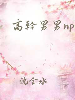 高干男男np文 高干男男np文