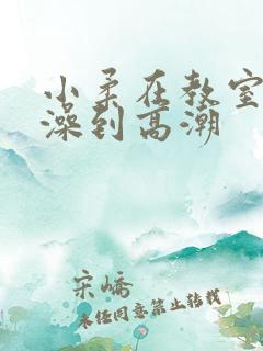 小柔在教室轮流澡到高潮