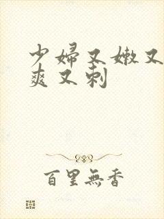 少妇又嫩又紧又爽又刺 少妇又嫩又紧又爽又刺