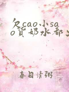 欠cao小sao货奶水都出来了小说 欠cao小sao货奶水都出来了小说