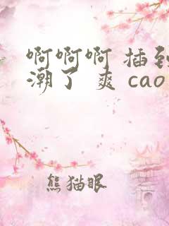 啊啊啊 插到高潮了 爽 cao小骚货