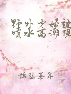 野外少妇被弄的喷水高潮视频
