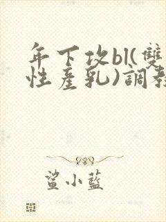 年下攻bl(双性产乳)调教