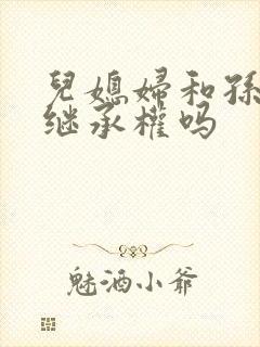 儿媳妇和孙子有继承权吗