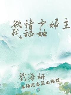 欲情少妇主动让我舔她