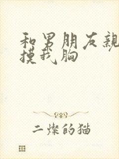 和男朋友亲嘴他摸我胸