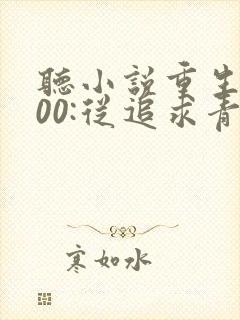 听小说重生2000:从追求青涩校花同桌开始