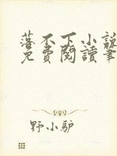 落不下小说全文免费阅读笔趣阁 落不下小说全文免费阅读笔趣阁