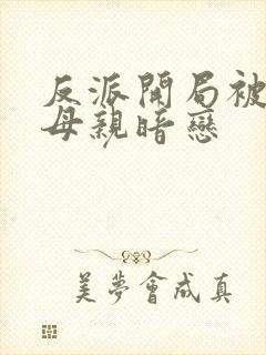 反派开局被主角母亲暗恋