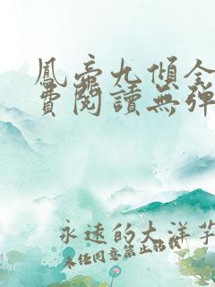 凤帝九倾全文免费阅读无弹窗 凤帝九倾全文免费阅读无弹窗