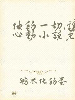 他的一切,让我心动小说免费阅读无弹窗