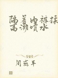 隔着内裤揉她到高潮喷水