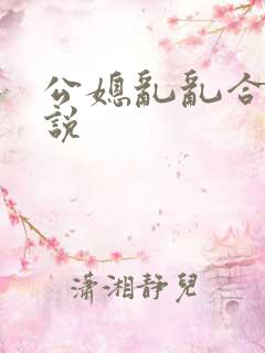 公媳乱乱合集小说