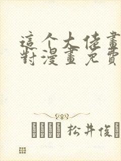 这个大佬画风不对漫画免费下拉式 这个大佬画风不对漫画免费下拉式