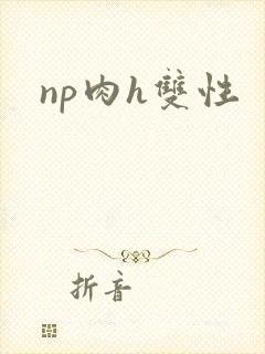 np肉h双性 np肉h双性