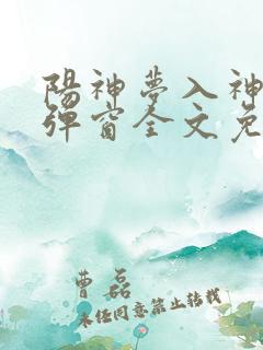 阳神梦入神机无弹窗全文免费阅读 阳神梦入神机无弹窗全文免费阅读