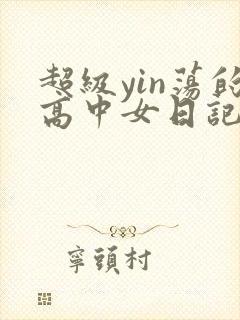 超级yin荡的高中女日记 超级yin荡的高中女日记