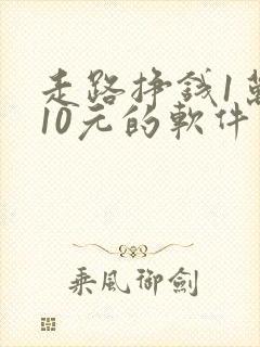 走路挣钱1万步10元的软件 走路挣钱1万步10元的软件