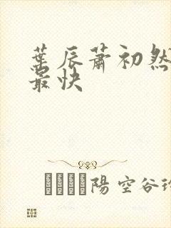 叶辰萧初然更新最快 叶辰萧初然更新最快